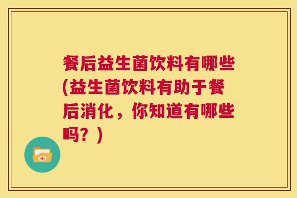 餐后益生菌饮料有哪些(益生菌饮料有助于餐后消化，你知道有哪些吗？)