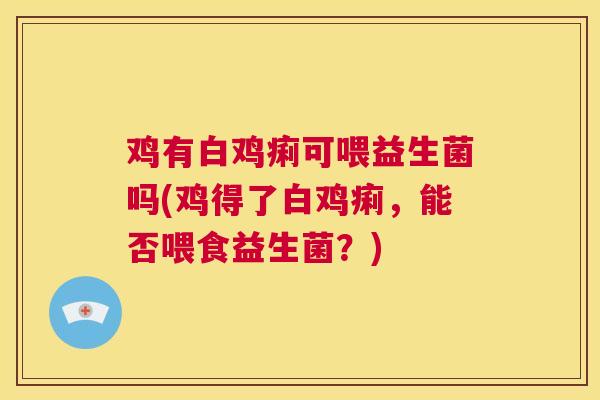 鸡有白鸡痢可喂益生菌吗(鸡得了白鸡痢，能否喂食益生菌？)