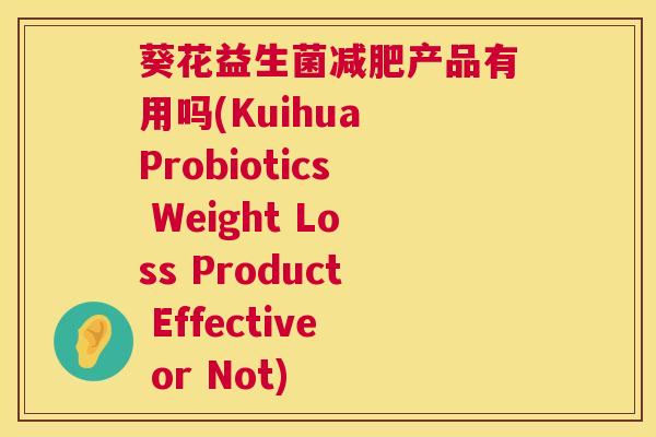 葵花益生菌减肥产品有用吗(Kuihua Probiotics Weight Loss Product Effective or Not)