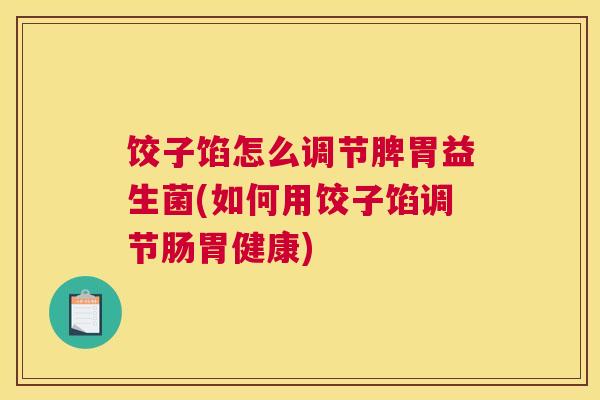 饺子馅怎么调节脾胃益生菌(如何用饺子馅调节肠胃健康)