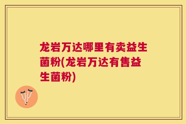 龙岩万达哪里有卖益生菌粉(龙岩万达有售益生菌粉)