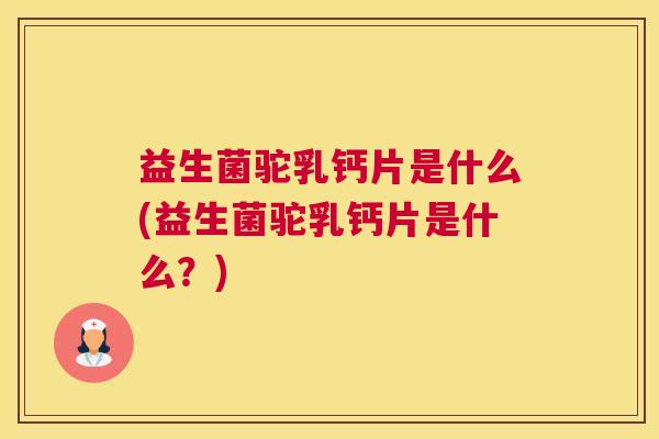 益生菌驼乳钙片是什么(益生菌驼乳钙片是什么？)
