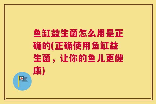鱼缸益生菌怎么用是正确的(正确使用鱼缸益生菌，让你的鱼儿更健康)