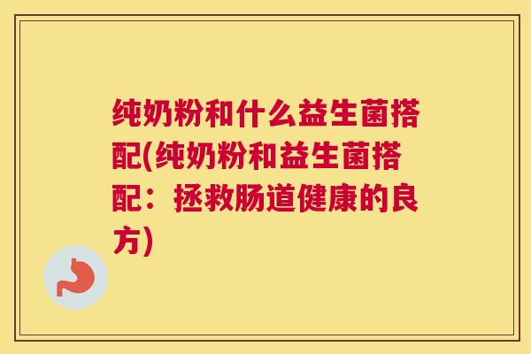 纯奶粉和什么益生菌搭配(纯奶粉和益生菌搭配：拯救肠道健康的良方)
