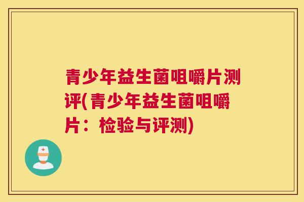 青少年益生菌咀嚼片测评(青少年益生菌咀嚼片：检验与评测)