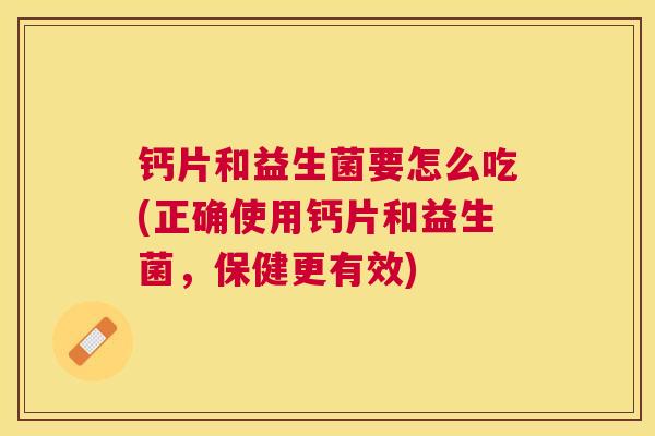 钙片和益生菌要怎么吃(正确使用钙片和益生菌，保健更有效)