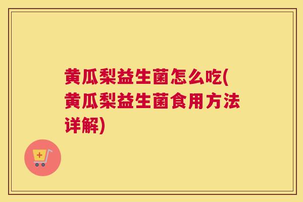 黄瓜梨益生菌怎么吃(黄瓜梨益生菌食用方法详解)