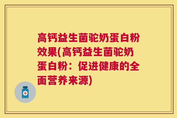 高钙益生菌驼奶蛋白粉效果(高钙益生菌驼奶蛋白粉：促进健康的全面营养来源)