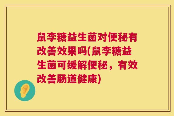 鼠李糖益生菌对便秘有改善效果吗(鼠李糖益生菌可缓解便秘，有效改善肠道健康)