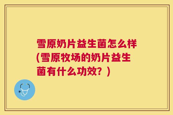 雪原奶片益生菌怎么样(雪原牧场的奶片益生菌有什么功效？)
