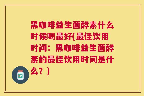 黑咖啡益生菌酵素什么时候喝最好(最佳饮用时间：黑咖啡益生菌酵素的最佳饮用时间是什么？)