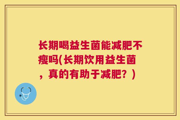 长期喝益生菌能减肥不瘦吗(长期饮用益生菌，真的有助于减肥？)