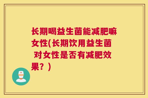 长期喝益生菌能减肥嘛女性(长期饮用益生菌 对女性是否有减肥效果？)