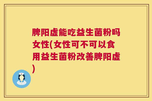 脾阳虚能吃益生菌粉吗女性(女性可不可以食用益生菌粉改善脾阳虚)