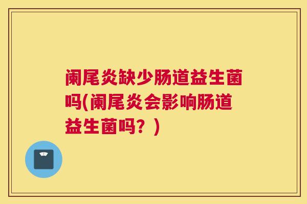 阑尾炎缺少肠道益生菌吗(阑尾炎会影响肠道益生菌吗？)