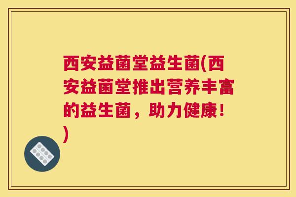 西安益菌堂益生菌(西安益菌堂推出营养丰富的益生菌，助力健康！)