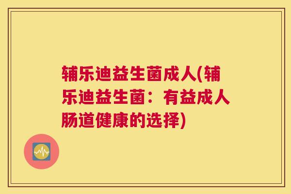辅乐迪益生菌成人(辅乐迪益生菌：有益成人肠道健康的选择)