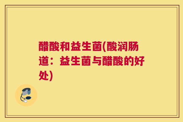 醋酸和益生菌(酸润肠道：益生菌与醋酸的好处)