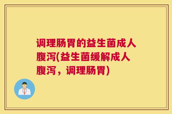 调理肠胃的益生菌成人腹泻(益生菌缓解成人腹泻，调理肠胃)