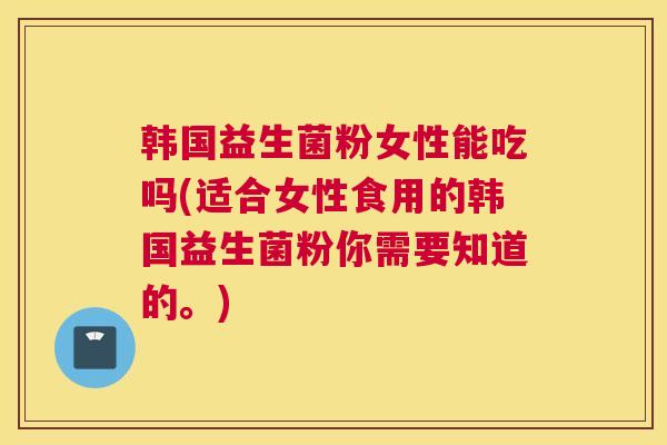 韩国益生菌粉女性能吃吗(适合女性食用的韩国益生菌粉你需要知道的。)
