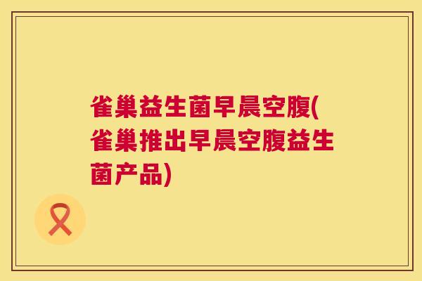 雀巢益生菌早晨空腹(雀巢推出早晨空腹益生菌产品)