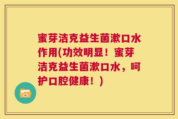 蜜芽洁克益生菌漱口水作用(功效明显！蜜芽洁克益生菌漱口水，呵护口腔健康！)
