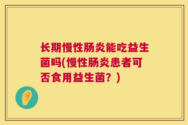 长期慢性肠炎能吃益生菌吗(慢性肠炎患者可否食用益生菌？)