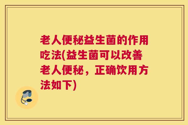 老人便秘益生菌的作用吃法(益生菌可以改善老人便秘，正确饮用方法如下)