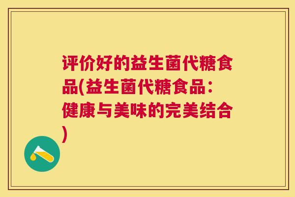 评价好的益生菌代糖食品(益生菌代糖食品：健康与美味的完美结合)