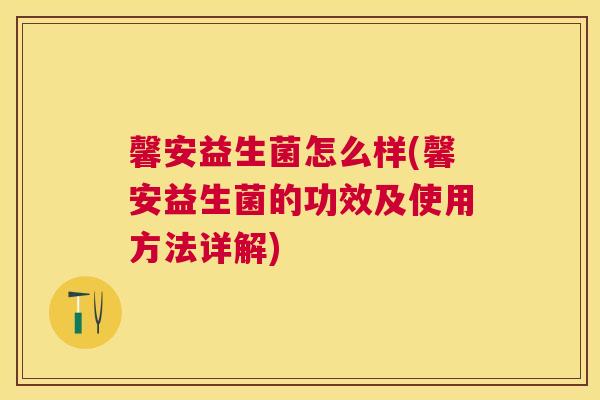 馨安益生菌怎么样(馨安益生菌的功效及使用方法详解)