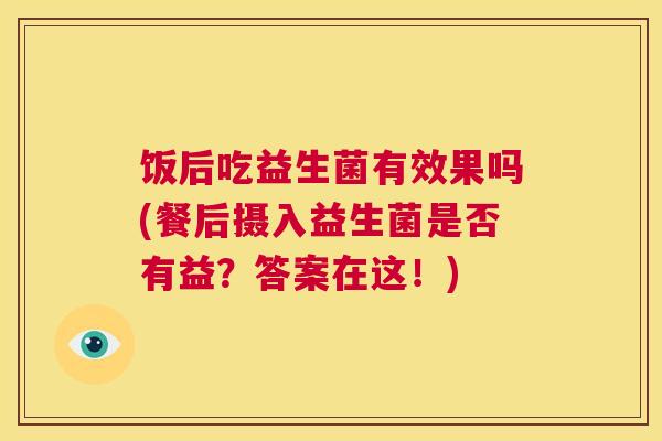 饭后吃益生菌有效果吗(餐后摄入益生菌是否有益？答案在这！)