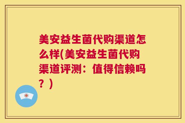 美安益生菌代购渠道怎么样(美安益生菌代购渠道评测：值得信赖吗？)
