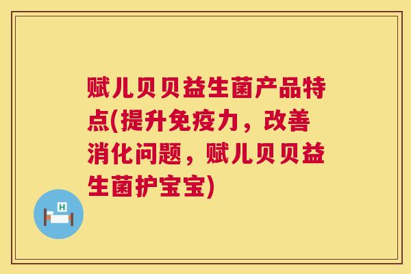 赋儿贝贝益生菌产品特点(提升免疫力，改善消化问题，赋儿贝贝益生菌护宝宝)