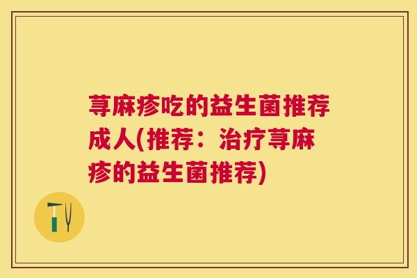 荨麻疹吃的益生菌推荐成人(推荐：治疗荨麻疹的益生菌推荐)