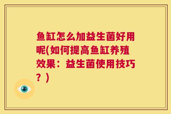 鱼缸怎么加益生菌好用呢(如何提高鱼缸养殖效果：益生菌使用技巧？)