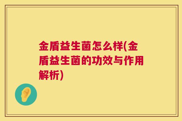 金盾益生菌怎么样(金盾益生菌的功效与作用解析)