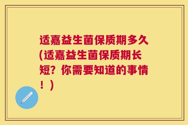 适嘉益生菌保质期多久(适嘉益生菌保质期长短？你需要知道的事情！)