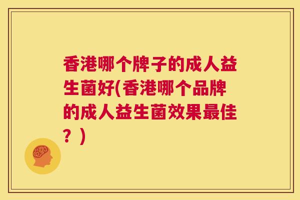 香港哪个牌子的成人益生菌好(香港哪个品牌的成人益生菌效果最佳？)