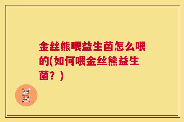 金丝熊喂益生菌怎么喂的(如何喂金丝熊益生菌？)