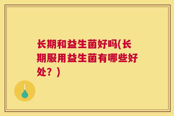 长期和益生菌好吗(长期服用益生菌有哪些好处？)