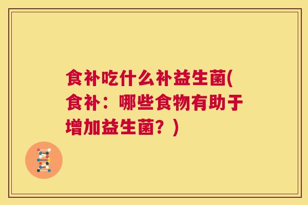 食补吃什么补益生菌(食补：哪些食物有助于增加益生菌？)