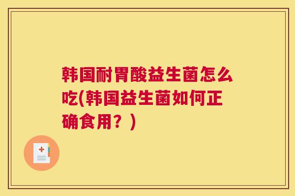 韩国耐胃酸益生菌怎么吃(韩国益生菌如何正确食用？)