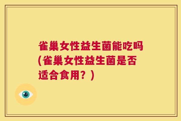 雀巢女性益生菌能吃吗(雀巢女性益生菌是否适合食用？)