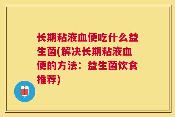 长期粘液血便吃什么益生菌(解决长期粘液血便的方法：益生菌饮食推荐)