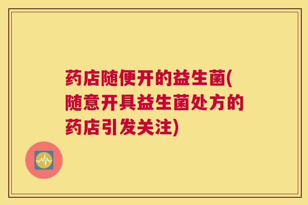 药店随便开的益生菌(随意开具益生菌处方的药店引发关注)