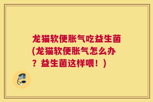 龙猫软便胀气吃益生菌(龙猫软便胀气怎么办？益生菌这样喂！)
