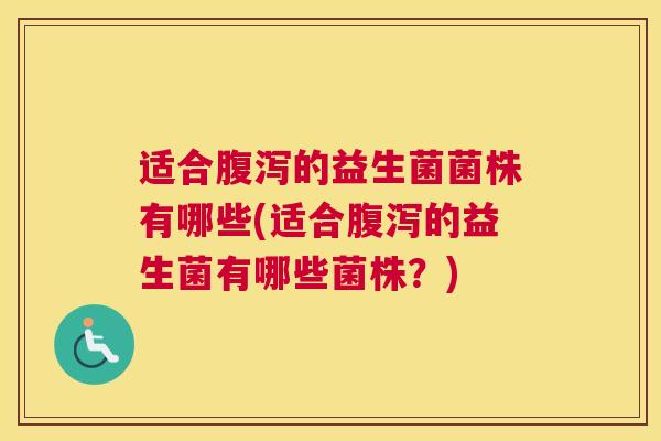 适合腹泻的益生菌菌株有哪些(适合腹泻的益生菌有哪些菌株？)