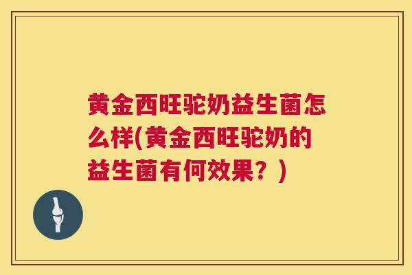 黄金西旺驼奶益生菌怎么样(黄金西旺驼奶的益生菌有何效果？)