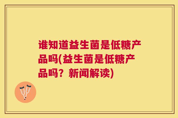 谁知道益生菌是低糖产品吗(益生菌是低糖产品吗？新闻解读)