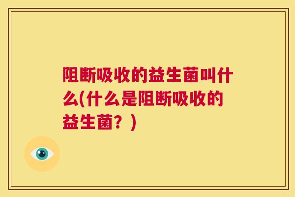 阻断吸收的益生菌叫什么(什么是阻断吸收的益生菌？)